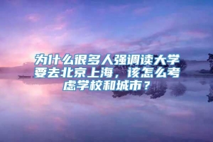 为什么很多人强调读大学要去北京上海，该怎么考虑学校和城市？