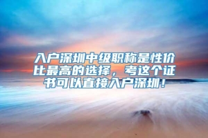 入户深圳中级职称是性价比最高的选择，考这个证书可以直接入户深圳！