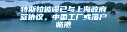 特斯拉被曝已与上海政府签协议，中国工厂或落户临港