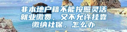 非本地户籍不能按照灵活就业缴费，又不允许挂靠缴纳社保，怎么办