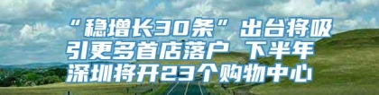 “稳增长30条”出台将吸引更多首店落户 下半年深圳将开23个购物中心