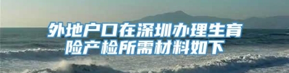 外地户口在深圳办理生育险产检所需材料如下