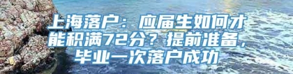 上海落户：应届生如何才能积满72分？提前准备，毕业一次落户成功