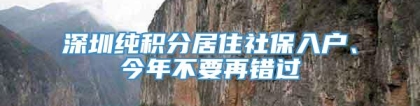 深圳纯积分居住社保入户、今年不要再错过