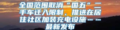 全国范围取消“国五”二手车迁入限制，推进在居住社区加装充电设施……最新发布