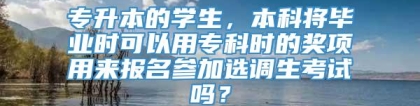 专升本的学生，本科将毕业时可以用专科时的奖项用来报名参加选调生考试吗？