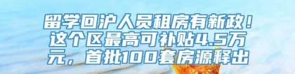 留学回沪人员租房有新政！这个区最高可补贴4.5万元，首批100套房源释出