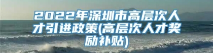 2022年深圳市高层次人才引进政策(高层次人才奖励补贴)