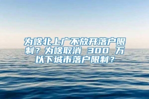 为啥北上广不放开落户限制？为啥取消 300 万以下城市落户限制？