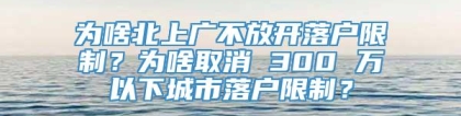 为啥北上广不放开落户限制？为啥取消 300 万以下城市落户限制？