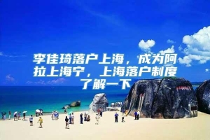 李佳琦落户上海，成为阿拉上海宁，上海落户制度了解一下