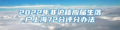 2022年非沪籍应届生落户上海72分评分办法