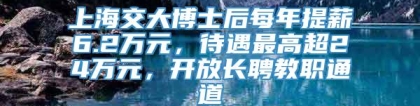 上海交大博士后每年提薪6.2万元，待遇最高超24万元，开放长聘教职通道