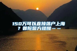 150万可以直接落户上海？普陀警方提醒……