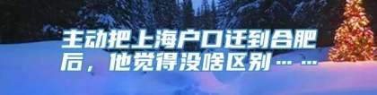 主动把上海户口迁到合肥后，他觉得没啥区别……