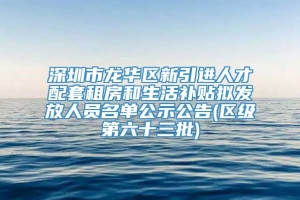 深圳市龙华区新引进人才配套租房和生活补贴拟发放人员名单公示公告(区级第六十三批)