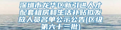 深圳市龙华区新引进人才配套租房和生活补贴拟发放人员名单公示公告(区级第六十三批)