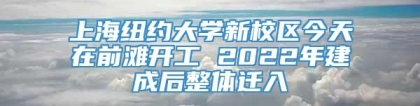 上海纽约大学新校区今天在前滩开工 2022年建成后整体迁入