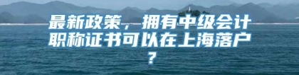 最新政策，拥有中级会计职称证书可以在上海落户？