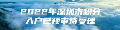 2022年深圳市积分入户已预审待受理