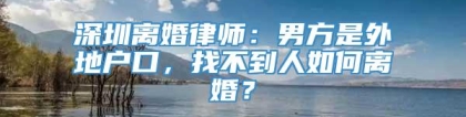 深圳离婚律师：男方是外地户口，找不到人如何离婚？