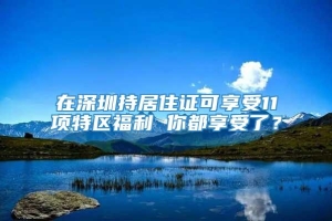 在深圳持居住证可享受11项特区福利 你都享受了？