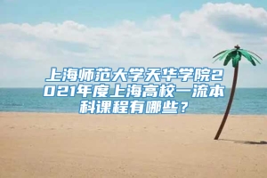 上海师范大学天华学院2021年度上海高校一流本科课程有哪些？