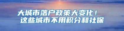 大城市落户政策大变化！ 这些城市不用积分和社保