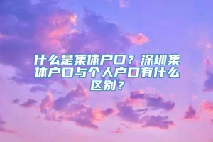 什么是集体户口？深圳集体户口与个人户口有什么区别？