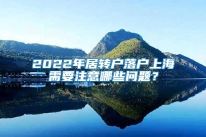 2022年居转户落户上海需要注意哪些问题？