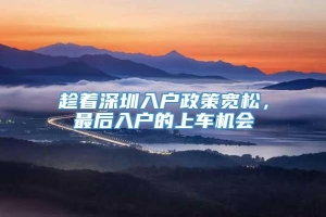 趁着深圳入户政策宽松，最后入户的上车机会