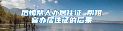 后悔帮人办居住证 帮租客办居住证的后果