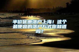 半价优惠落户上海！这个最便宜的落户方式你知道吗？