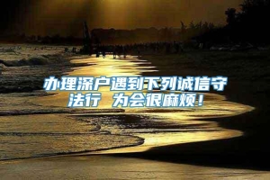 办理深户遇到下列诚信守法行 为会很麻烦！