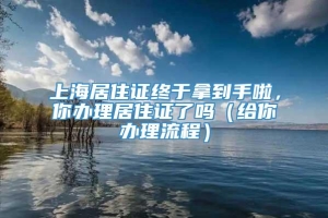 上海居住证终于拿到手啦，你办理居住证了吗（给你办理流程）