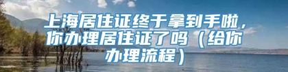 上海居住证终于拿到手啦，你办理居住证了吗（给你办理流程）