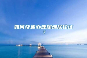 如何快速办理深圳居住证？