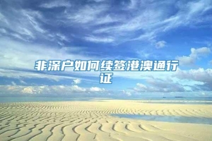 非深户如何续签港澳通行证