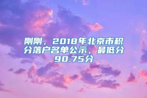 刚刚，2018年北京市积分落户名单公示，最低分90.75分