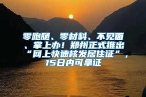 零跑腿、零材料、不见面、掌上办！郑州正式推出“网上快速核发居住证”，15日内可拿证