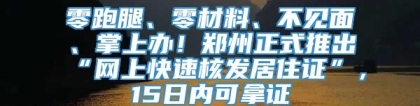 零跑腿、零材料、不见面、掌上办！郑州正式推出“网上快速核发居住证”，15日内可拿证