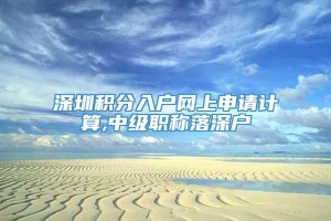 深圳积分入户网上申请计算,中级职称落深户