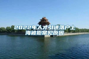 2022年人才引进落户上海被拒常见原因