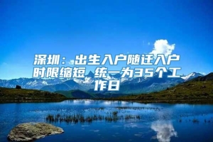 深圳：出生入户随迁入户时限缩短 统一为35个工作日