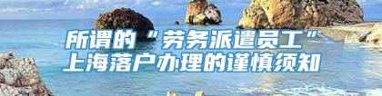 所谓的“劳务派遣员工”上海落户办理的谨慎须知