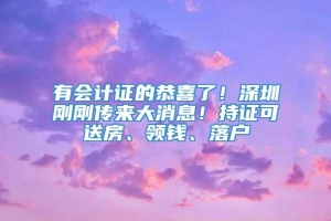 有会计证的恭喜了！深圳刚刚传来大消息！持证可送房、领钱、落户