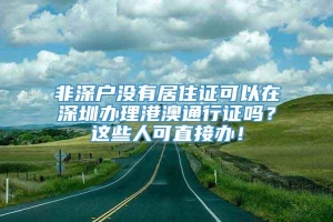 非深户没有居住证可以在深圳办理港澳通行证吗？这些人可直接办！