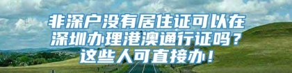 非深户没有居住证可以在深圳办理港澳通行证吗？这些人可直接办！