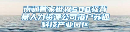 南通首家世界500强背景人力资源公司落户苏通科技产业园区