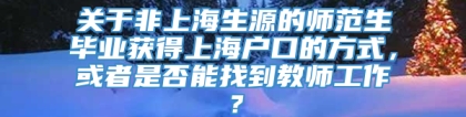 关于非上海生源的师范生毕业获得上海户口的方式，或者是否能找到教师工作？